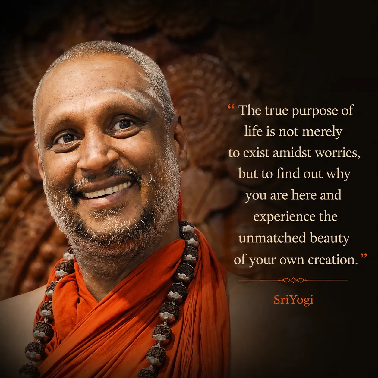 The true purpose of life is not merely to exist amidst worries, but to find out why you are here and experience the unmatched beauty of your own creation. — Sri Yogi