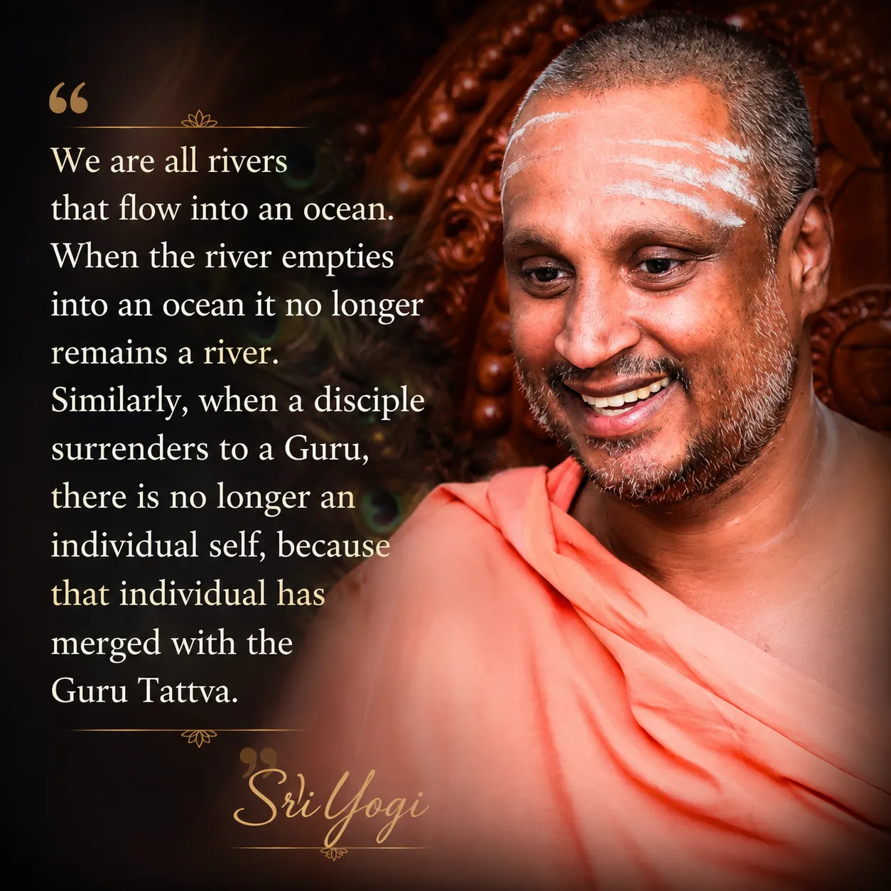 We are all rivers that flow into an ocean. When a disciple surrenders to a Guru, there is no longer an individual self, because that individual has merged with the Guru Tattva. — Sri Yogi