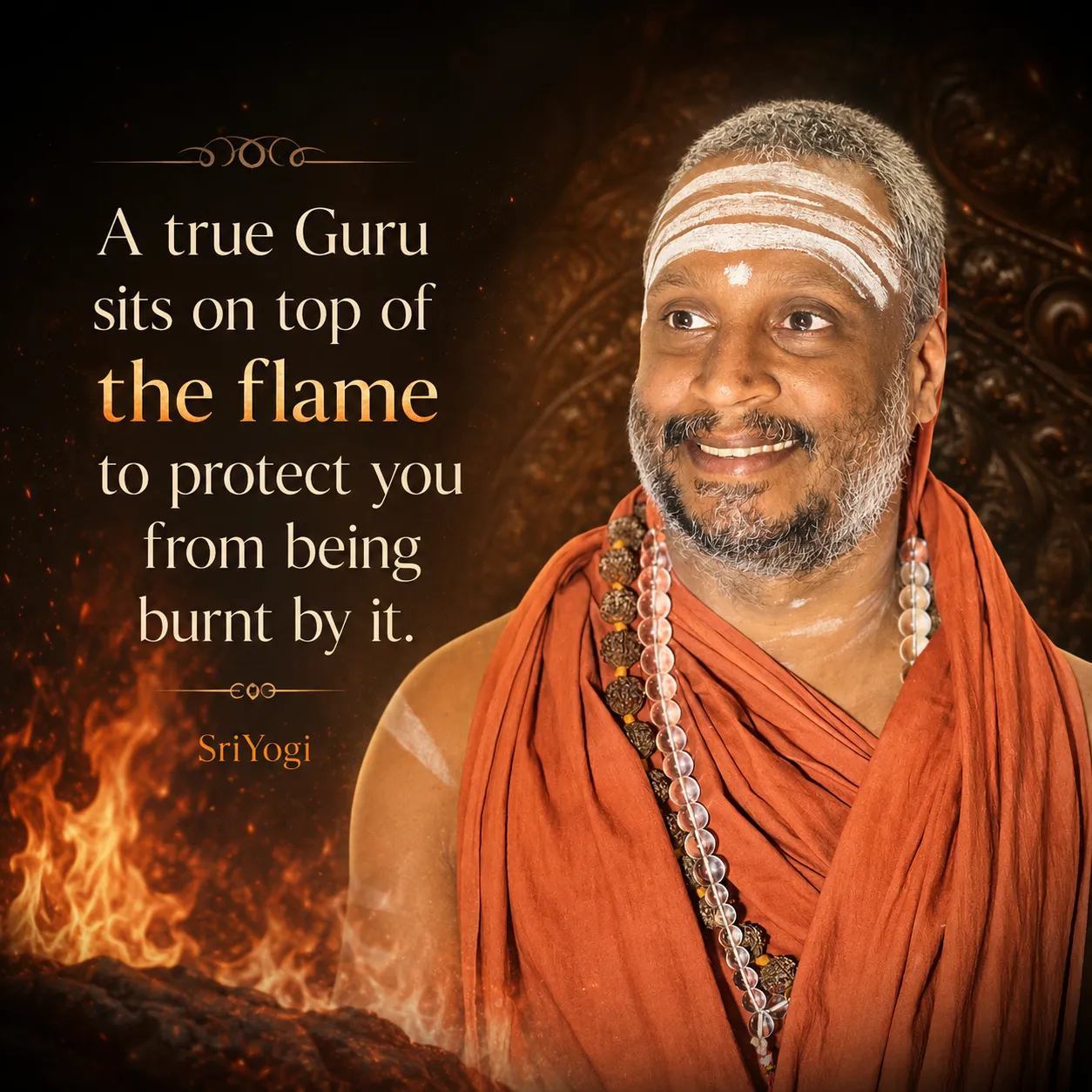 A true Guru sits on top of the flame to protect you from being burnt by it. — Sri Yogi